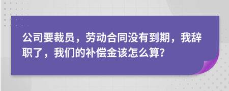 公司要裁员，劳动合同没有到期，我辞职了，我们的补偿金该怎么算？