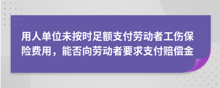 用人单位未按时足额支付劳动者工伤保险费用，能否向劳动者要求支付赔偿金