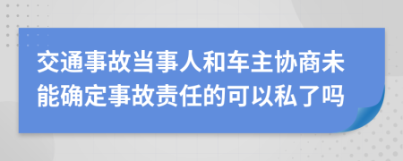 交通事故当事人和车主协商未能确定事故责任的可以私了吗