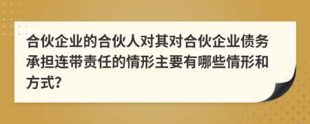 合伙企业的合伙人对其对合伙企业债务承担连带责任的情形主要有哪些情形和方式？