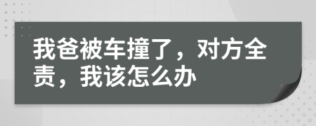 我爸被车撞了，对方全责，我该怎么办