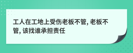 工人在工地上受伤老板不管, 老板不管, 该找谁承担责任