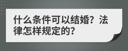 什么条件可以结婚？法律怎样规定的？