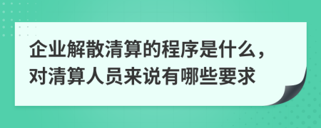 企业解散清算的程序是什么，对清算人员来说有哪些要求