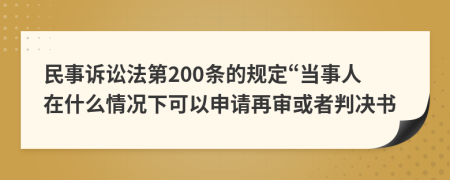 民事诉讼法第200条的规定“当事人在什么情况下可以申请再审或者判决书