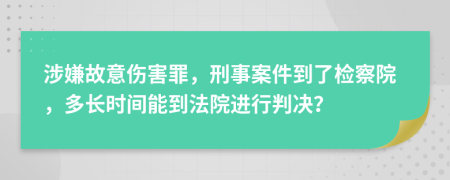 涉嫌故意伤害罪，刑事案件到了检察院，多长时间能到法院进行判决？