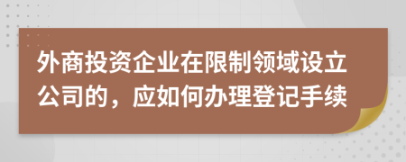 外商投资企业在限制领域设立公司的，应如何办理登记手续