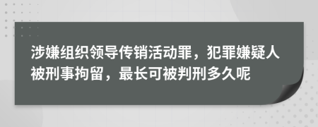 涉嫌组织领导传销活动罪，犯罪嫌疑人被刑事拘留，最长可被判刑多久呢