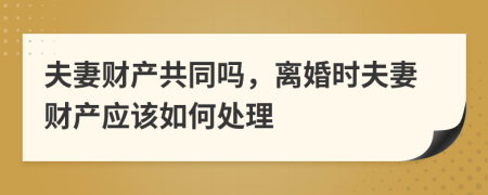 夫妻财产共同吗，离婚时夫妻财产应该如何处理