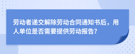 劳动者递交解除劳动合同通知书后，用人单位是否需要提供劳动报告？