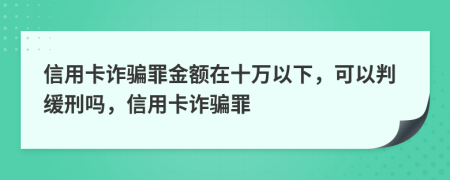 信用卡诈骗罪金额在十万以下，可以判缓刑吗，信用卡诈骗罪