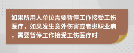 如果所用人单位需要暂停工作接受工伤医疗，如果发生意外伤害或者患职业病，需要暂停工作接受工伤医疗时