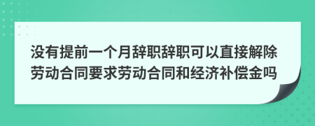 没有提前一个月辞职辞职可以直接解除劳动合同要求劳动合同和经济补偿金吗