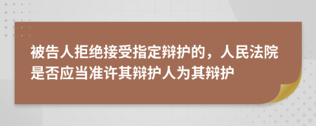 被告人拒绝接受指定辩护的，人民法院是否应当准许其辩护人为其辩护