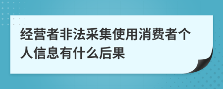 经营者非法采集使用消费者个人信息有什么后果