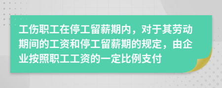 工伤职工在停工留薪期内，对于其劳动期间的工资和停工留薪期的规定，由企业按照职工工资的一定比例支付