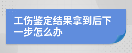 工伤鉴定结果拿到后下一步怎么办