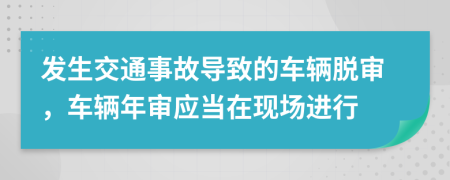 发生交通事故导致的车辆脱审，车辆年审应当在现场进行