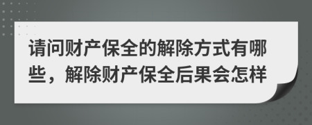 请问财产保全的解除方式有哪些，解除财产保全后果会怎样