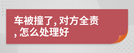 车被撞了, 对方全责, 怎么处理好