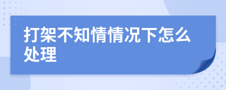 打架不知情情况下怎么处理