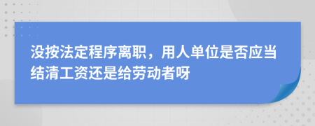 没按法定程序离职，用人单位是否应当结清工资还是给劳动者呀