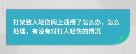 打架致人轻伤网上通缉了怎么办，怎么处理，有没有对打人轻伤的情况