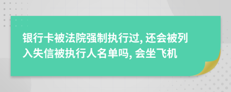 银行卡被法院强制执行过, 还会被列入失信被执行人名单吗, 会坐飞机