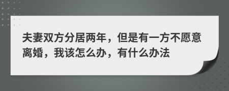 夫妻双方分居两年，但是有一方不愿意离婚，我该怎么办，有什么办法