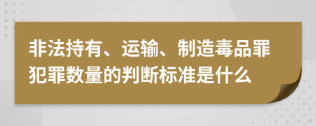 非法持有、运输、制造毒品罪犯罪数量的判断标准是什么