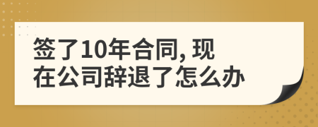 签了10年合同, 现在公司辞退了怎么办