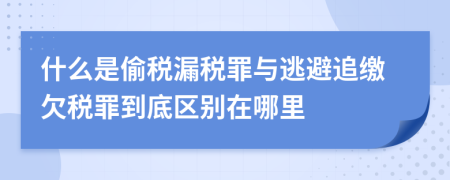 什么是偷税漏税罪与逃避追缴欠税罪到底区别在哪里