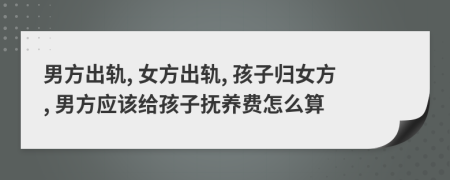 男方出轨, 女方出轨, 孩子归女方, 男方应该给孩子抚养费怎么算