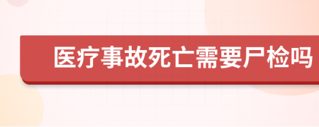 医疗事故死亡需要尸检吗