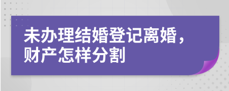 未办理结婚登记离婚，财产怎样分割