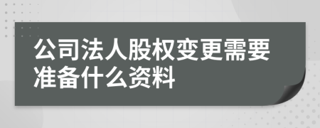 公司法人股权变更需要准备什么资料