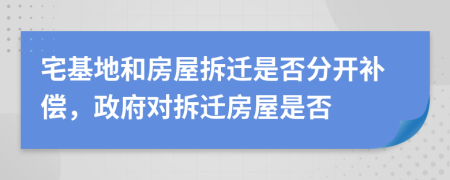 宅基地和房屋拆迁是否分开补偿，政府对拆迁房屋是否