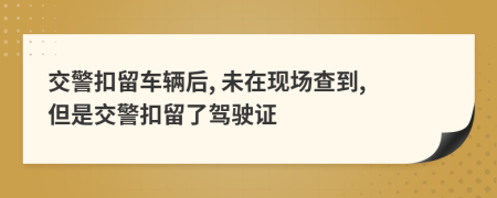 交警扣留车辆后, 未在现场查到, 但是交警扣留了驾驶证