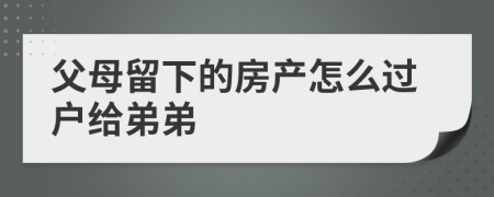 父母留下的房产怎么过户给弟弟