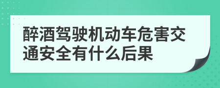 醉酒驾驶机动车危害交通安全有什么后果