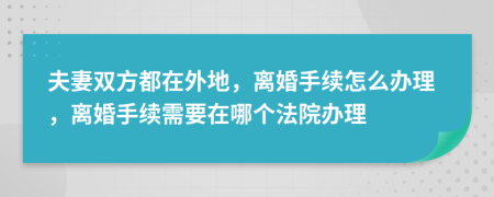 夫妻双方都在外地，离婚手续怎么办理，离婚手续需要在哪个法院办理