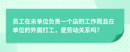 员工在未单位负责一个店的工作而且在单位的外面打工，是劳动关系吗?