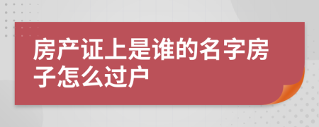 房产证上是谁的名字房子怎么过户