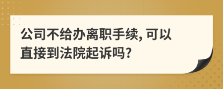 公司不给办离职手续, 可以直接到法院起诉吗?