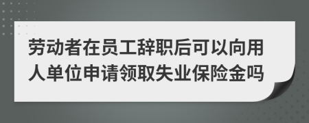 劳动者在员工辞职后可以向用人单位申请领取失业保险金吗