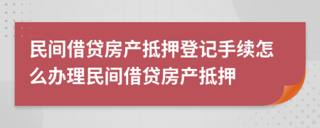 民间借贷房产抵押登记手续怎么办理民间借贷房产抵押