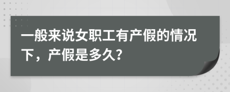 一般来说女职工有产假的情况下，产假是多久？