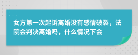 女方第一次起诉离婚没有感情破裂，法院会判决离婚吗，什么情况下会