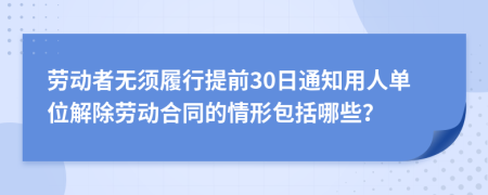 劳动者无须履行提前30日通知用人单位解除劳动合同的情形包括哪些？