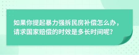 如果你提起暴力强拆民房补偿怎么办，请求国家赔偿的时效是多长时间呢？